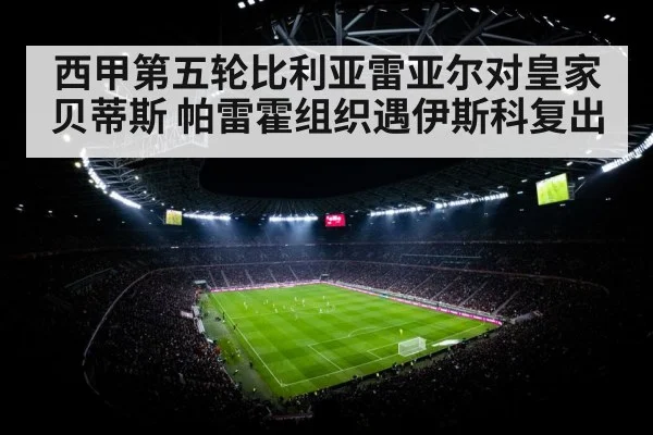西甲第五轮比利亚雷亚尔对皇家贝蒂斯 帕雷霍组织遇伊斯科复出 | xingkong