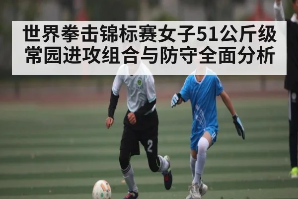 世界拳击锦标赛女子51公斤级常园进攻组合与防守全面分析 | xingkong