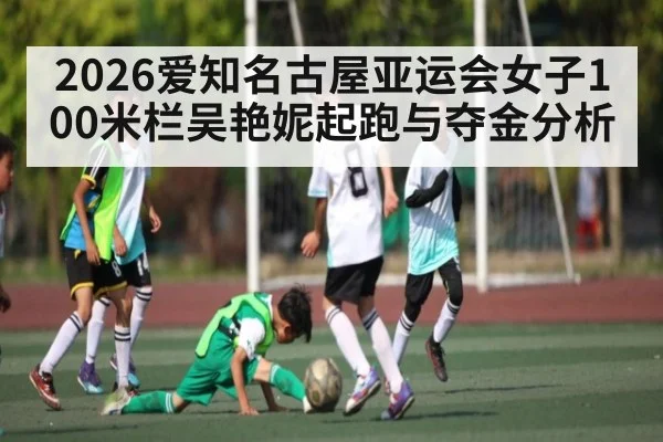 2026爱知名古屋亚运会女子100米栏吴艳妮起跑与夺金分析 | xingkong