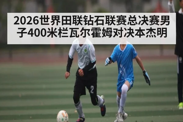 2026世界田联钻石联赛总决赛男子400米栏瓦尔霍姆对决本杰明 | xingkong