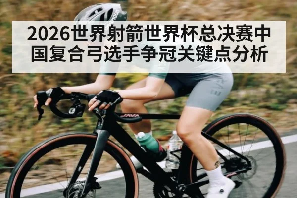 2026世界射箭世界杯总决赛中国复合弓选手争冠关键点分析 | xingkong