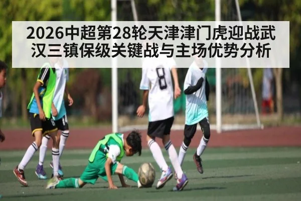 2026中超第28轮天津津门虎迎战武汉三镇保级关键战与主场优势分析 | xingkong